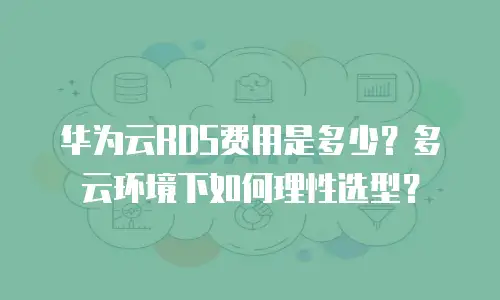 华为云RDS费用是多少？多云环境下如何理性选型？