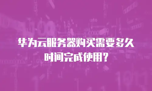 华为云服务器购买需要多久时间完成使用？