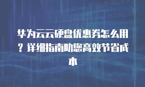 华为云云硬盘优惠券怎么用？详细指南助您高效节省成本