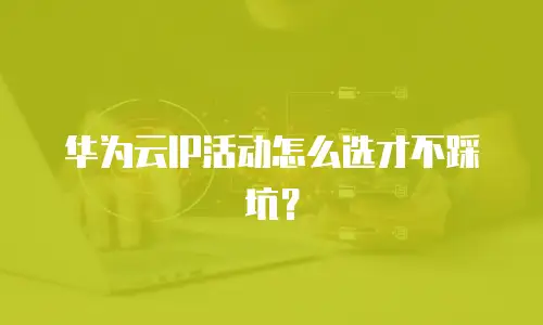 华为云IP活动怎么选才不踩坑？