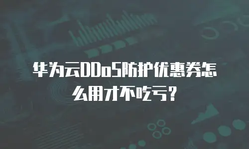 华为云DDoS防护优惠券怎么用才不吃亏？