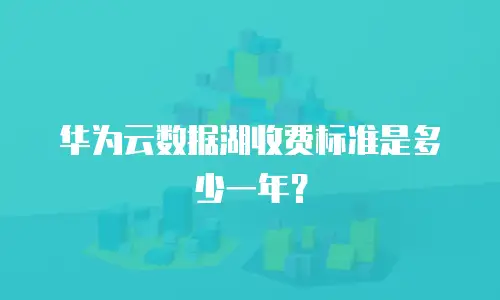 华为云数据湖收费标准是多少一年？