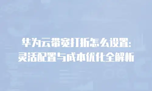 华为云带宽打折怎么设置：灵活配置与成本优化全解析