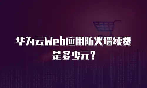 华为云Web应用防火墙续费是多少元？