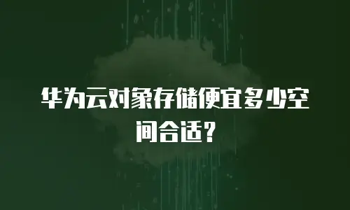 华为云对象存储便宜多少空间合适？