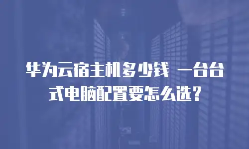 华为云宿主机多少钱 一台台式电脑配置要怎么选？