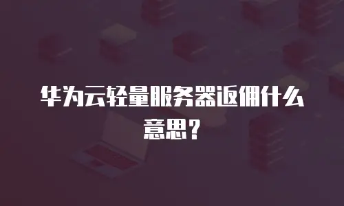 华为云轻量服务器返佣什么意思？