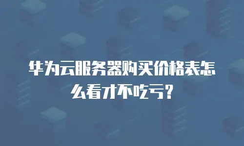 华为云服务器购买价格表怎么看才不吃亏？