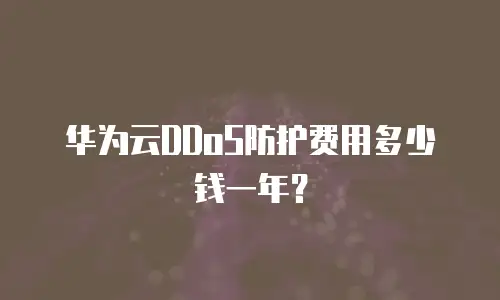 华为云DDoS防护费用多少钱一年？
