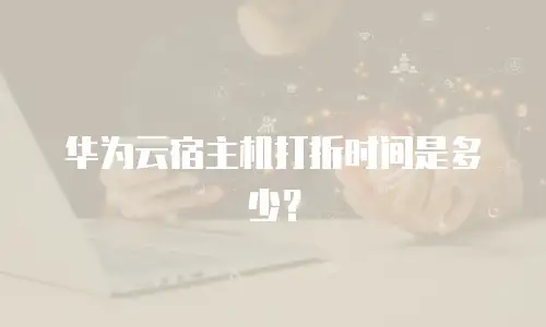 华为云宿主机打折时间是多少？