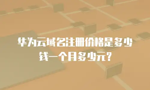 华为云域名注册价格是多少钱一个月多少元？