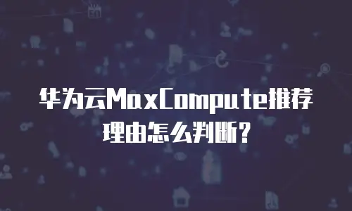 华为云MaxCompute推荐理由怎么判断？