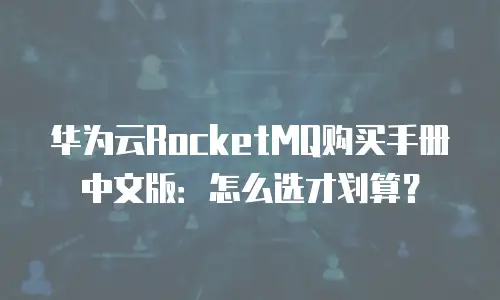 华为云RocketMQ购买手册中文版：怎么选才划算？