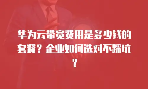 华为云带宽费用是多少钱的套餐？企业如何选对不踩坑？