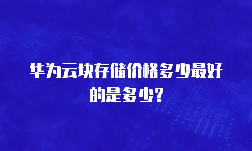 华为云块存储价格多少最好的是多少？