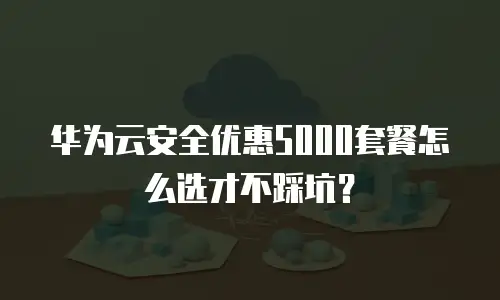 华为云安全优惠5000套餐怎么选才不踩坑？