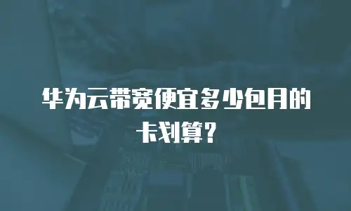 华为云带宽便宜多少包月的卡划算？