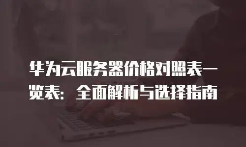 华为云服务器价格对照表一览表：全面解析与选择指南