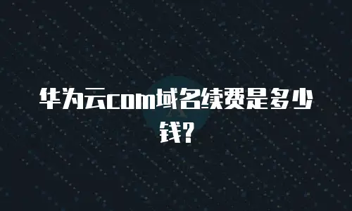 华为云com域名续费是多少钱？