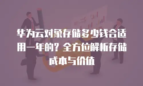 华为云对象存储多少钱合适用一年的？全方位解析存储成本与价值
