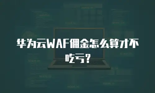华为云WAF佣金怎么算才不吃亏？
