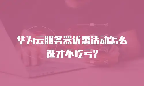 华为云服务器优惠活动怎么选才不吃亏？