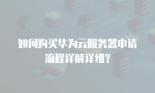 如何购买华为云服务器申请流程详解详细？