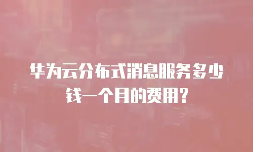 华为云分布式消息服务多少钱一个月的费用？