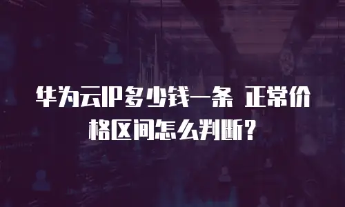 华为云IP多少钱一条 正常价格区间怎么判断？