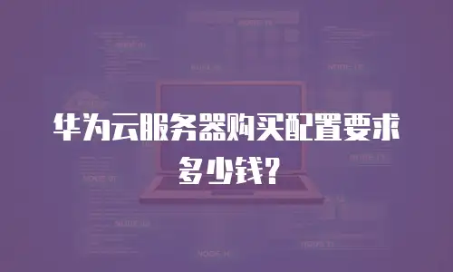 华为云服务器购买配置要求多少钱？