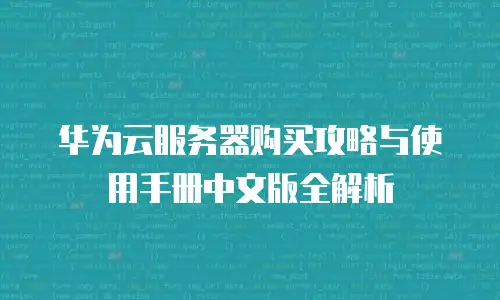 华为云服务器购买攻略与使用手册中文版全解析