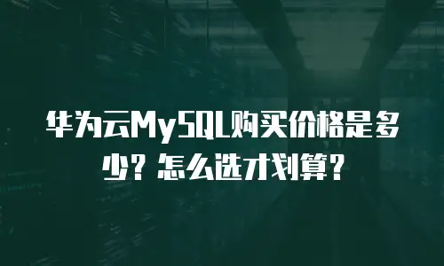 华为云MySQL购买价格是多少？怎么选才划算？