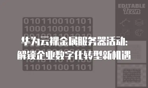 华为云裸金属服务器活动：解锁企业数字化转型新机遇