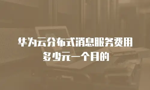 华为云分布式消息服务费用多少元一个月的