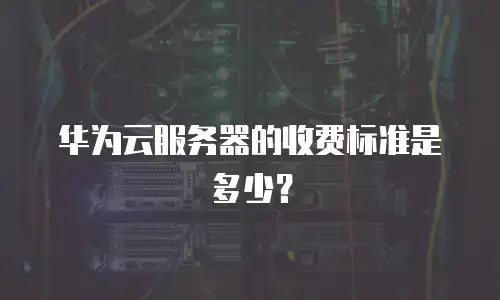 华为云服务器的收费标准是多少？
