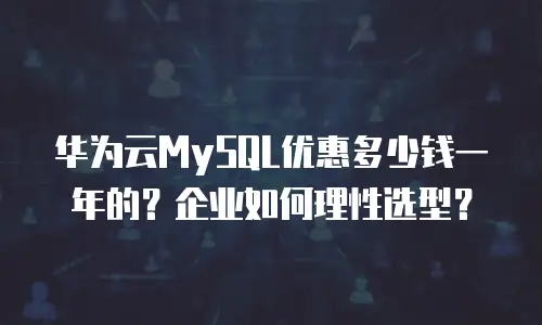 华为云MySQL优惠多少钱一年的？企业如何理性选型？