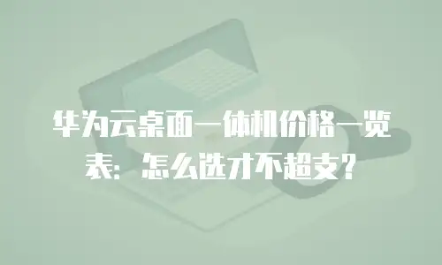 华为云桌面一体机价格一览表：怎么选才不超支？