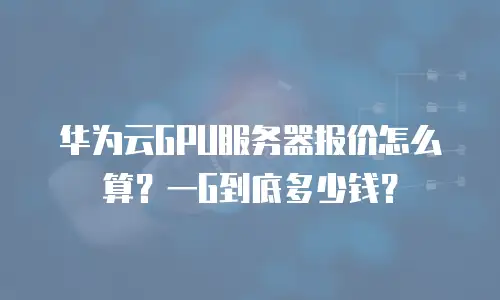 华为云GPU服务器报价怎么算？一G到底多少钱？