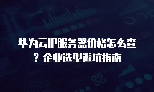 华为云IP服务器价格怎么查？企业选型避坑指南