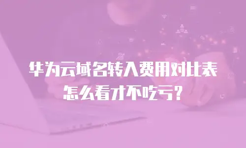 华为云域名转入费用对比表怎么看才不吃亏？