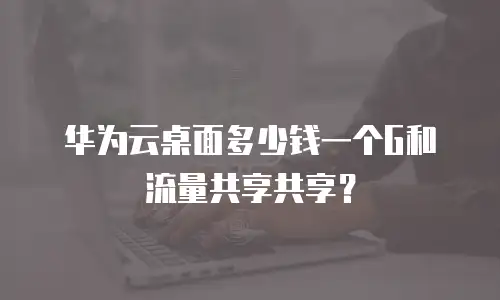 华为云桌面多少钱一个G和流量共享共享？