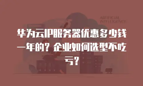 华为云IP服务器优惠多少钱一年的？企业如何选型不吃亏？