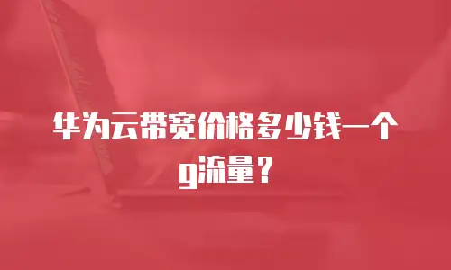 华为云带宽价格多少钱一个g流量？