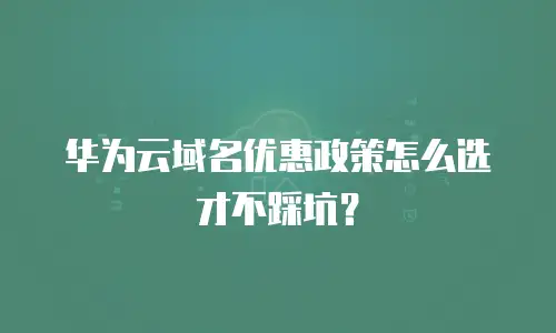 华为云域名优惠政策怎么选才不踩坑？