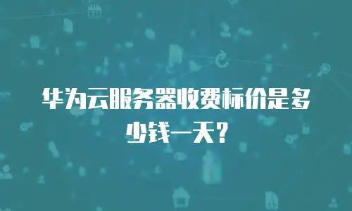 华为云服务器收费标价是多少钱一天？