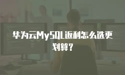 华为云MySQL返利怎么选更划算？