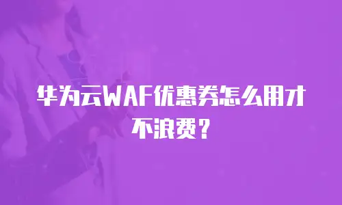 华为云WAF优惠券怎么用才不浪费？