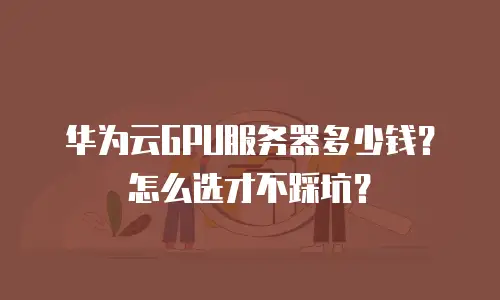 华为云GPU服务器多少钱？怎么选才不踩坑？