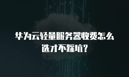华为云轻量服务器收费怎么选才不踩坑？