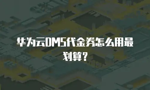 华为云DMS代金券怎么用最划算？